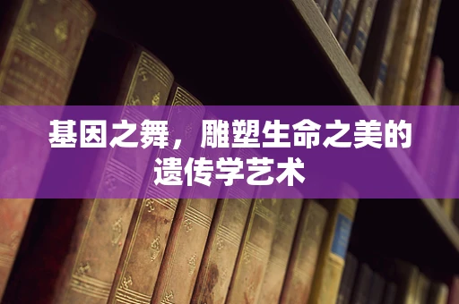 基因之舞，雕塑生命之美的遗传学艺术