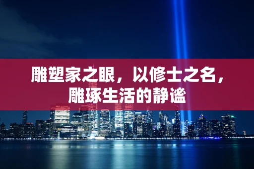 雕塑家之眼，以修士之名，雕琢生活的静谧