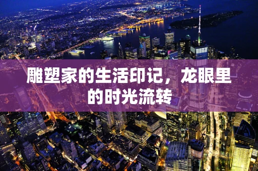 雕塑家的生活印记，龙眼里的时光流转