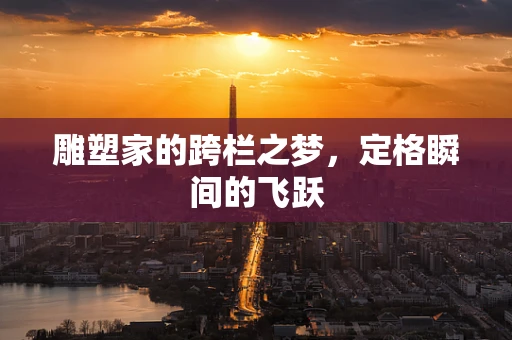 雕塑家的跨栏之梦，定格瞬间的飞跃
