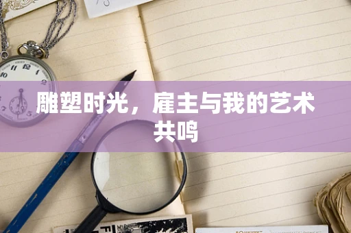 雕塑时光，雇主与我的艺术共鸣