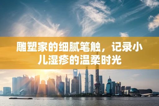 雕塑家的细腻笔触，记录小儿湿疹的温柔时光