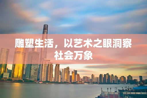 雕塑生活，以艺术之眼洞察社会万象