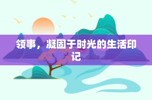领事，凝固于时光的生活印记