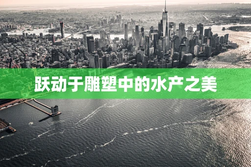 跃动于雕塑中的水产之美