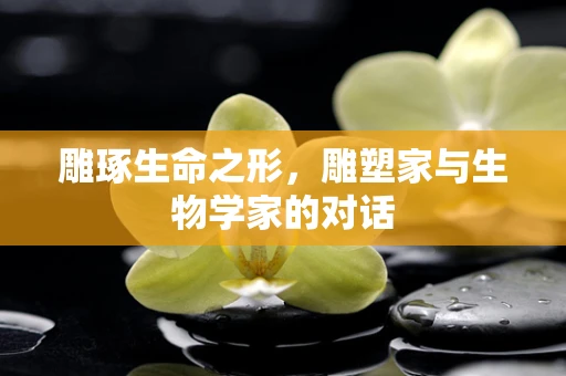 雕琢生命之形，雕塑家与生物学家的对话