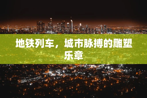 地铁列车，城市脉搏的雕塑乐章