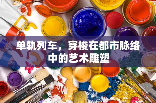 单轨列车，穿梭在都市脉络中的艺术雕塑