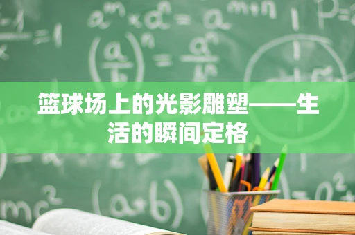 篮球场上的光影雕塑——生活的瞬间定格
