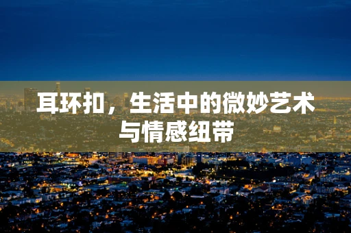 耳环扣，生活中的微妙艺术与情感纽带