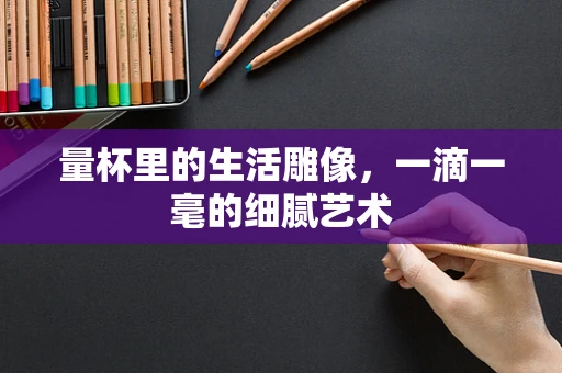 量杯里的生活雕像，一滴一毫的细腻艺术