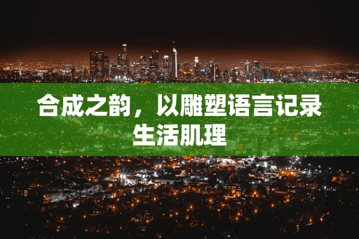 合成之韵，以雕塑语言记录生活肌理