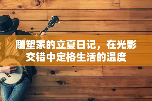 雕塑家的立夏日记，在光影交错中定格生活的温度