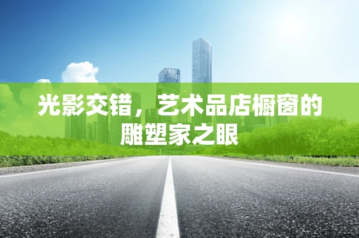 光影交错，艺术品店橱窗的雕塑家之眼
