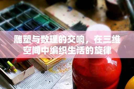 雕塑与数理的交响，在三维空间中编织生活的旋律