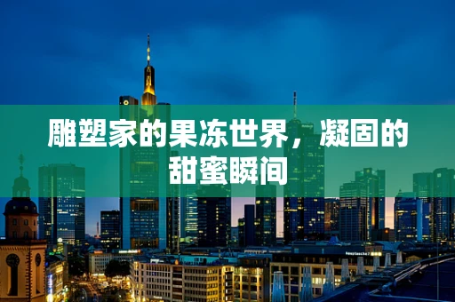 雕塑家的果冻世界，凝固的甜蜜瞬间