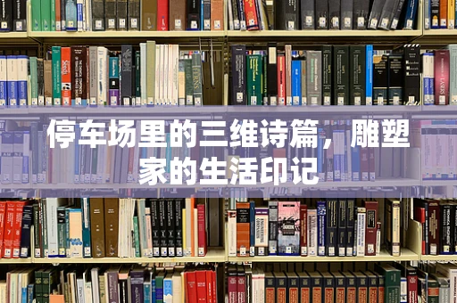 停车场里的三维诗篇，雕塑家的生活印记
