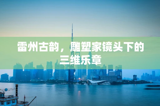 雷州古韵，雕塑家镜头下的三维乐章