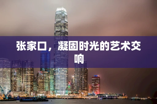 张家口，凝固时光的艺术交响