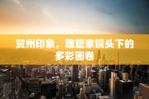 贺州印象，雕塑家镜头下的多彩画卷