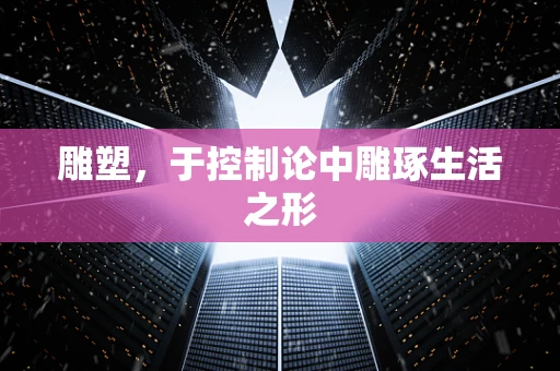 雕塑，于控制论中雕琢生活之形