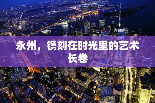 永州，镌刻在时光里的艺术长卷