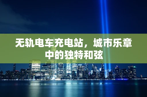 无轨电车充电站，城市乐章中的独特和弦
