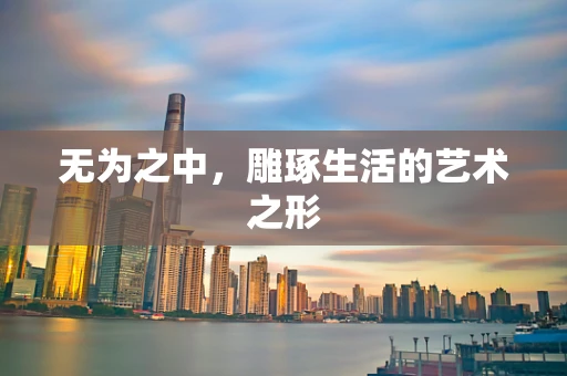 无为之中，雕琢生活的艺术之形