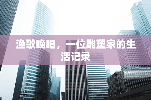 渔歌晚唱，一位雕塑家的生活记录