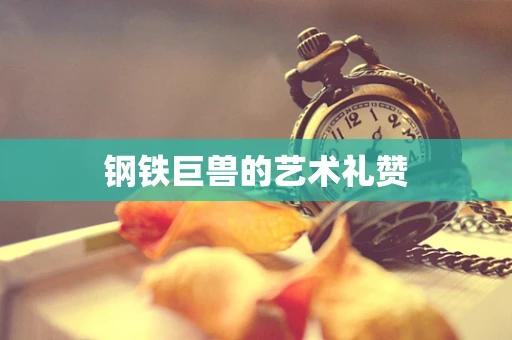 钢铁巨兽的艺术礼赞