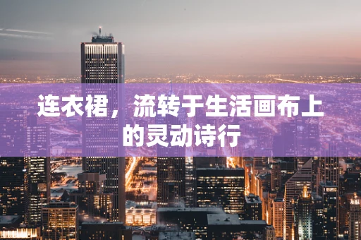 连衣裙，流转于生活画布上的灵动诗行