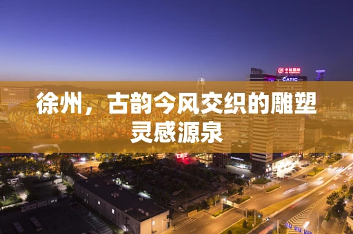 徐州，古韵今风交织的雕塑灵感源泉