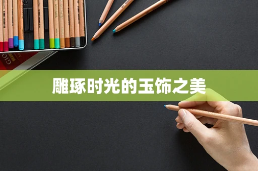 雕琢时光的玉饰之美