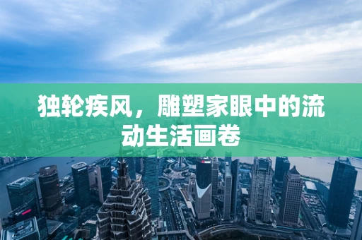 独轮疾风，雕塑家眼中的流动生活画卷