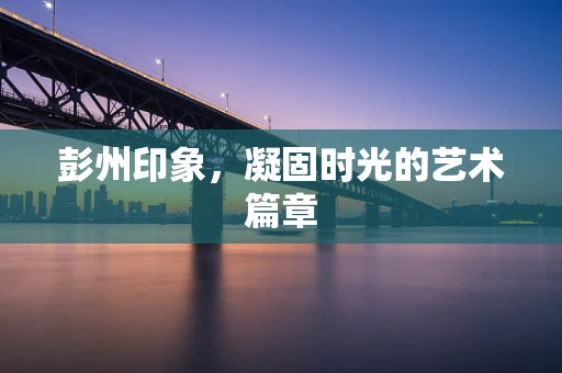 彭州印象，凝固时光的艺术篇章