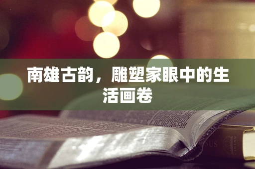 南雄古韵，雕塑家眼中的生活画卷