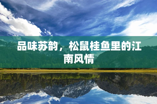 品味苏韵，松鼠桂鱼里的江南风情
