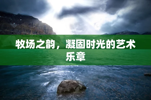 牧场之韵，凝固时光的艺术乐章