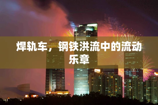 焊轨车，钢铁洪流中的流动乐章