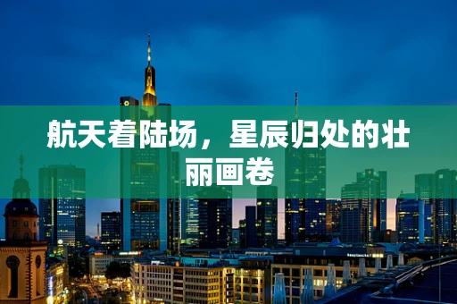 航天着陆场，星辰归处的壮丽画卷