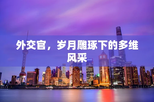 外交官，岁月雕琢下的多维风采