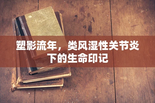 塑影流年，类风湿性关节炎下的生命印记
