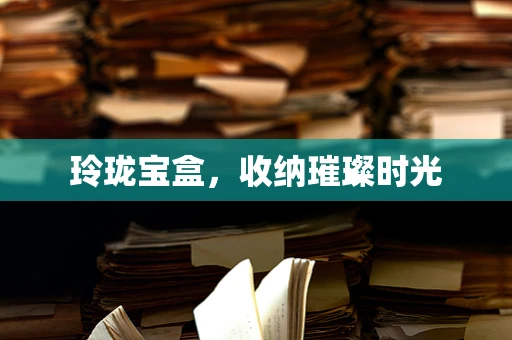 玲珑宝盒，收纳璀璨时光