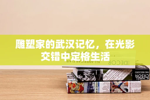雕塑家的武汉记忆，在光影交错中定格生活