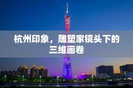 杭州印象，雕塑家镜头下的三维画卷