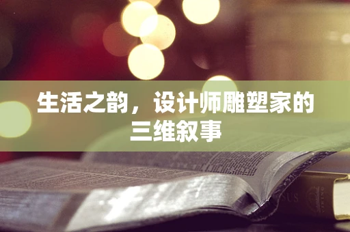 生活之韵，设计师雕塑家的三维叙事