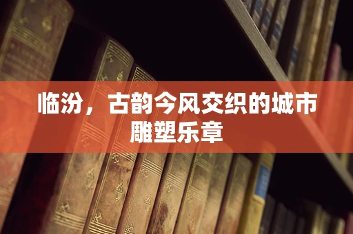临汾，古韵今风交织的城市雕塑乐章