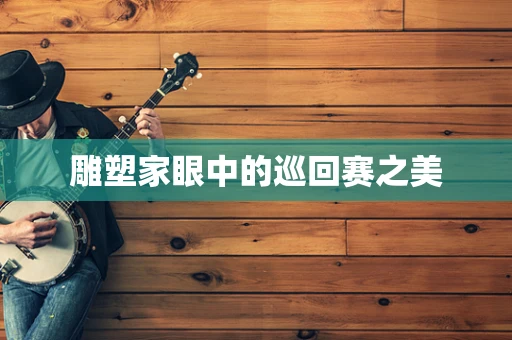 雕塑家眼中的巡回赛之美