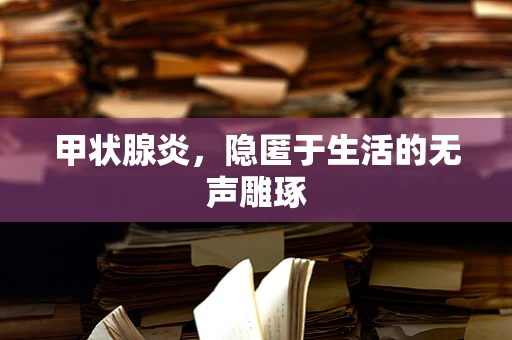 甲状腺炎，隐匿于生活的无声雕琢