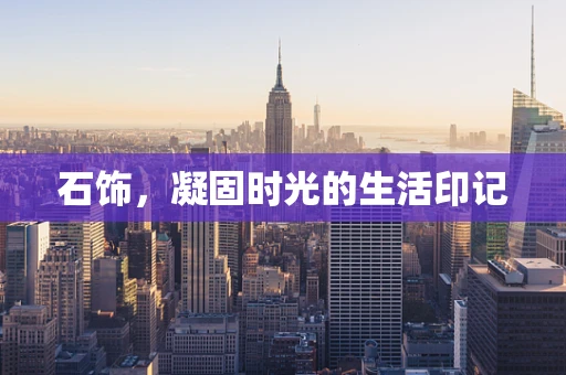 石饰，凝固时光的生活印记